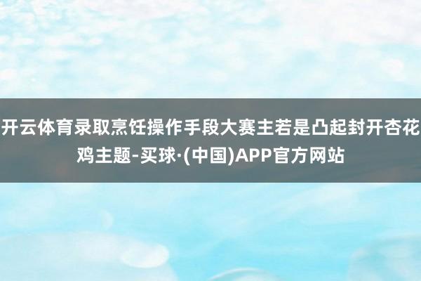 开云体育录取烹饪操作手段大赛主若是凸起封开杏花鸡主题-买球·(中国)APP官方网站