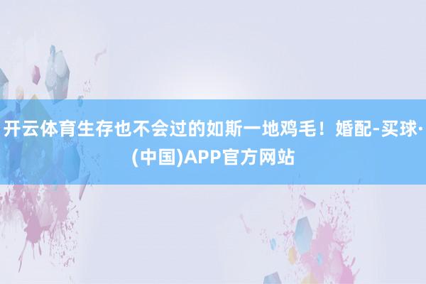 开云体育生存也不会过的如斯一地鸡毛！婚配-买球·(中国)APP官方网站