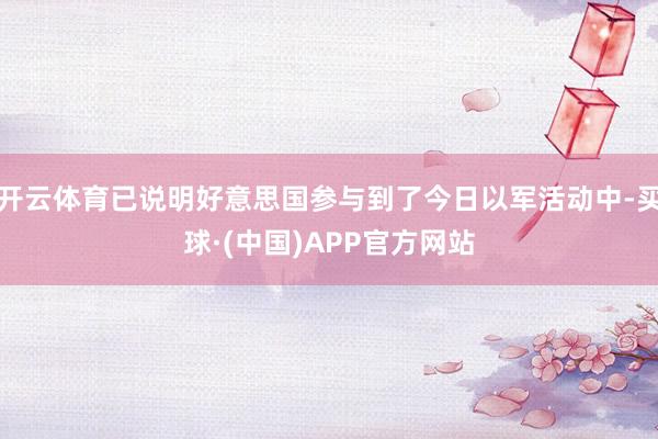 开云体育已说明好意思国参与到了今日以军活动中-买球·(中国)APP官方网站