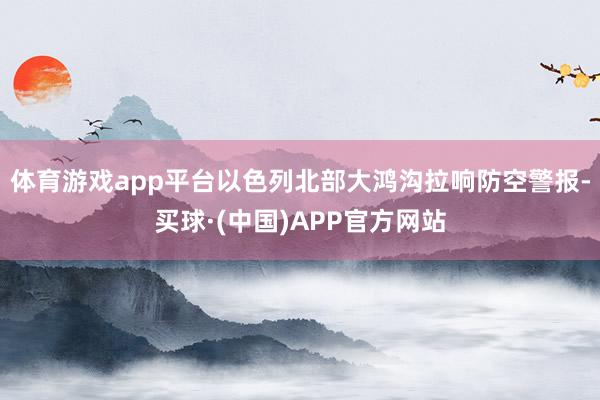 体育游戏app平台以色列北部大鸿沟拉响防空警报-买球·(中国)APP官方网站