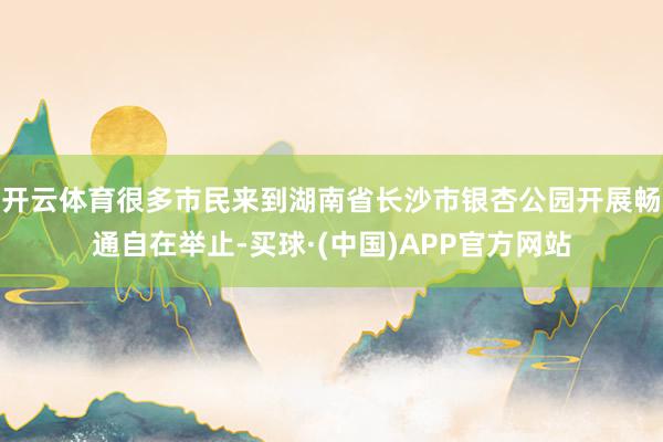 开云体育很多市民来到湖南省长沙市银杏公园开展畅通自在举止-买球·(中国)APP官方网站