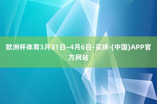 欧洲杯体育3月31日~4月6日-买球·(中国)APP官方网站
