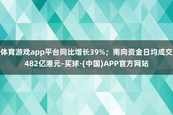 体育游戏app平台同比增长39%;南向资金日均成交482亿港元-买球·(中国)APP官方网站