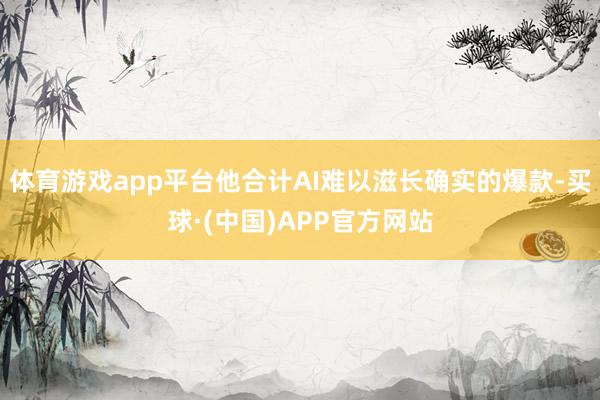 体育游戏app平台他合计AI难以滋长确实的爆款-买球·(中国)APP官方网站