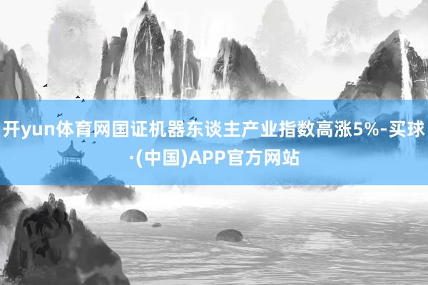 开yun体育网国证机器东谈主产业指数高涨5%-买球·(中国)APP官方网站