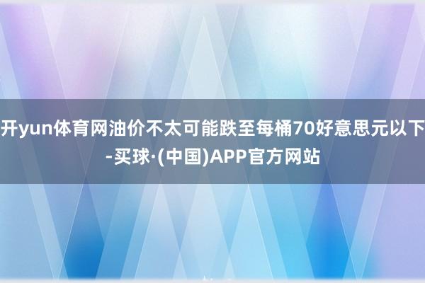 开yun体育网油价不太可能跌至每桶70好意思元以下-买球·(中国)APP官方网站
