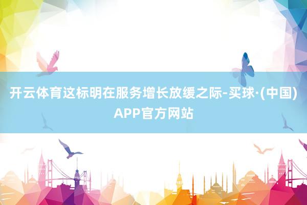 开云体育这标明在服务增长放缓之际-买球·(中国)APP官方网站