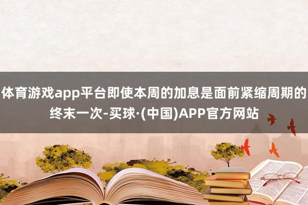 体育游戏app平台即使本周的加息是面前紧缩周期的终末一次-买球·(中国)APP官方网站