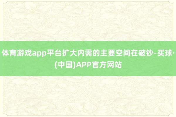 体育游戏app平台扩大内需的主要空间在破钞-买球·(中国)APP官方网站