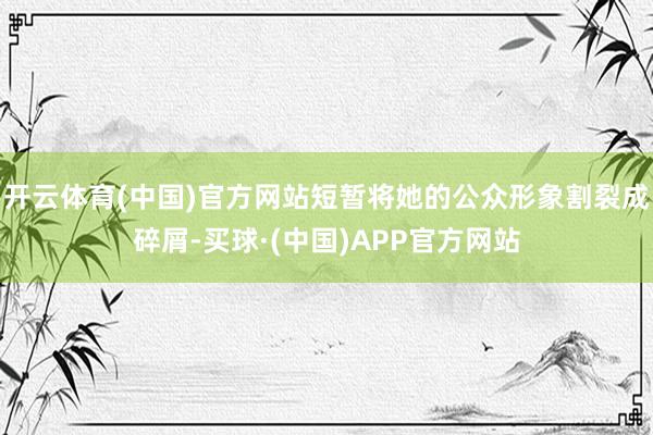 开云体育(中国)官方网站短暂将她的公众形象割裂成碎屑-买球·(中国)APP官方网站