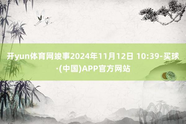 开yun体育网竣事2024年11月12日 10:39-买球·(中国)APP官方网站