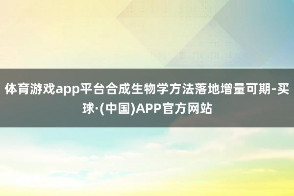 体育游戏app平台合成生物学方法落地增量可期-买球·(中国)APP官方网站