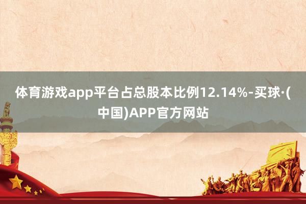 体育游戏app平台占总股本比例12.14%-买球·(中国)APP官方网站
