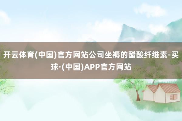 开云体育(中国)官方网站公司坐褥的醋酸纤维素-买球·(中国)APP官方网站