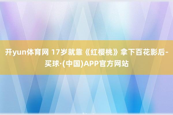开yun体育网 17岁就靠《红樱桃》拿下百花影后-买球·(中国)APP官方网站
