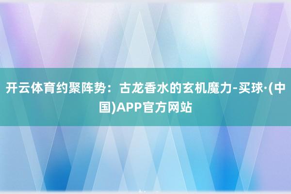 开云体育约聚阵势:古龙香水的玄机魔力-买球·(中国)APP官方网站