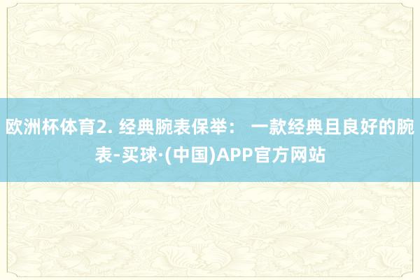欧洲杯体育2. 经典腕表保举: 一款经典且良好的腕表-买球·(中国)APP官方网站
