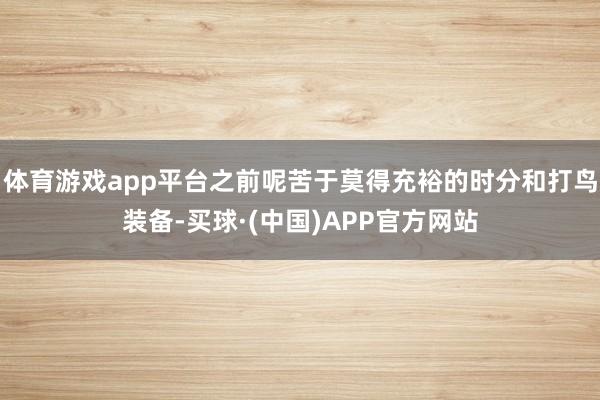 体育游戏app平台之前呢苦于莫得充裕的时分和打鸟装备-买球·(中国)APP官方网站