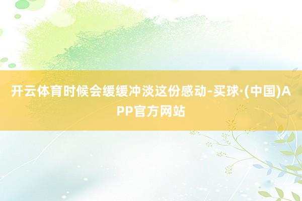 开云体育时候会缓缓冲淡这份感动-买球·(中国)APP官方网站