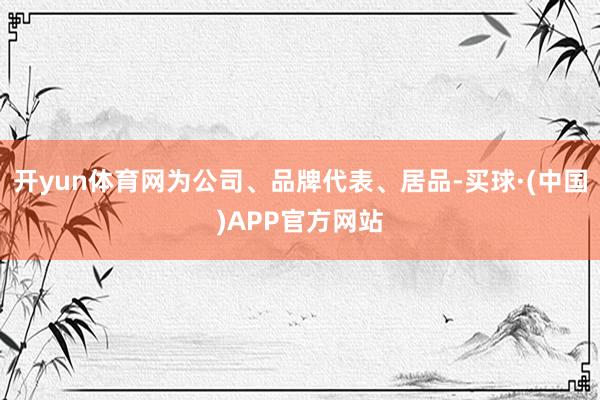 开yun体育网为公司、品牌代表、居品-买球·(中国)APP官方网站