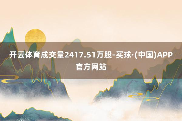 开云体育成交量2417.51万股-买球·(中国)APP官方网站
