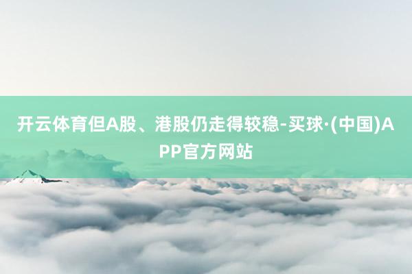 开云体育但A股、港股仍走得较稳-买球·(中国)APP官方网站