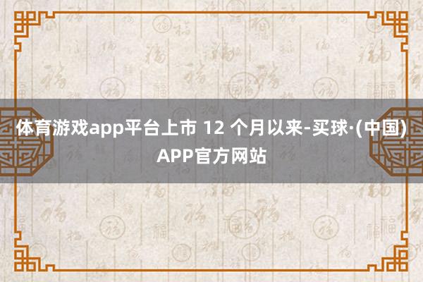 体育游戏app平台上市 12 个月以来-买球·(中国)APP官方网站