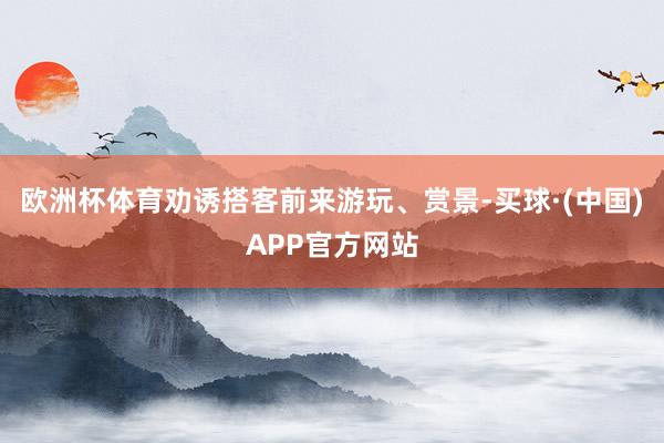 欧洲杯体育劝诱搭客前来游玩、赏景-买球·(中国)APP官方网站
