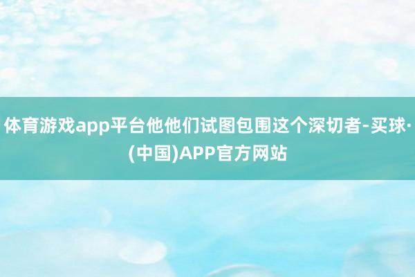 体育游戏app平台他他们试图包围这个深切者-买球·(中国)APP官方网站