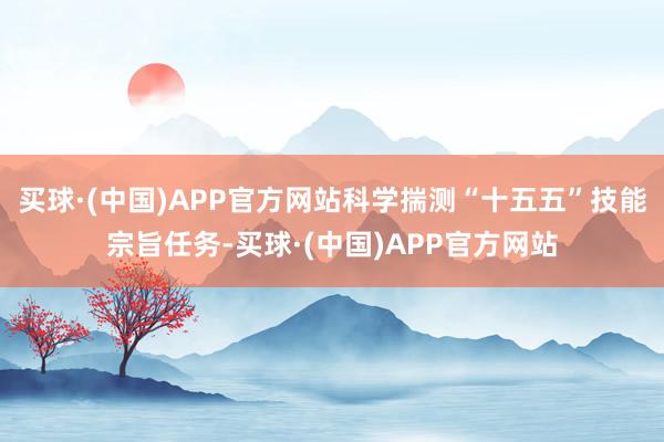 买球·(中国)APP官方网站科学揣测“十五五”技能宗旨任务-买球·(中国)APP官方网站