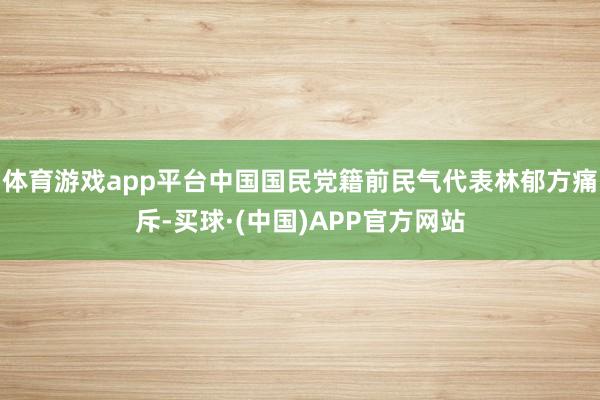 体育游戏app平台中国国民党籍前民气代表林郁方痛斥-买球·(中国)APP官方网站