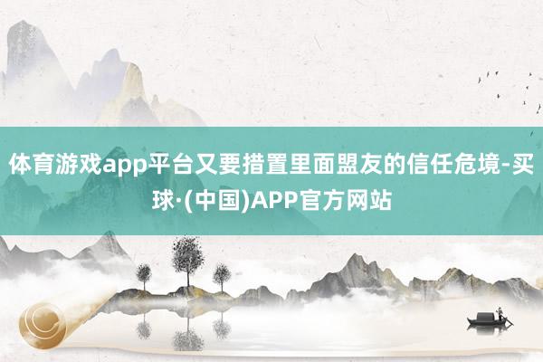 体育游戏app平台又要措置里面盟友的信任危境-买球·(中国)APP官方网站