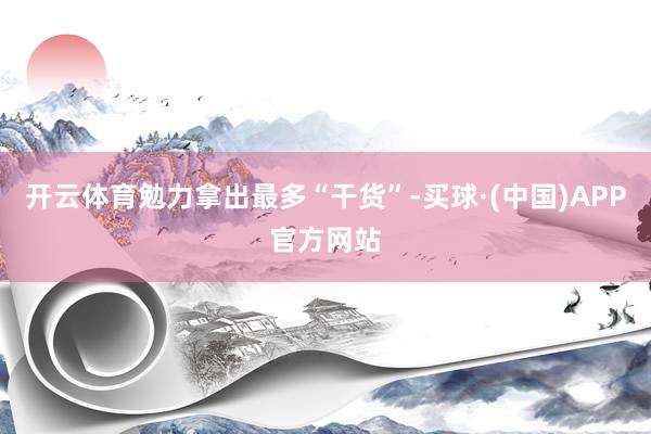 开云体育勉力拿出最多“干货”-买球·(中国)APP官方网站