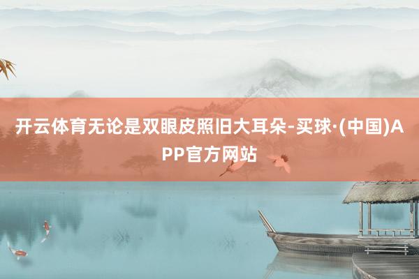 开云体育无论是双眼皮照旧大耳朵-买球·(中国)APP官方网站