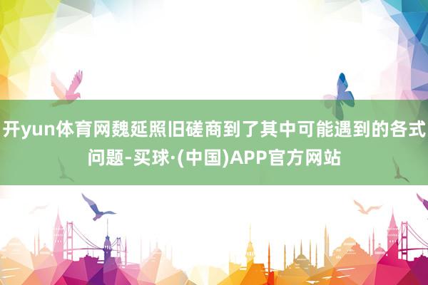 开yun体育网魏延照旧磋商到了其中可能遇到的各式问题-买球·(中国)APP官方网站