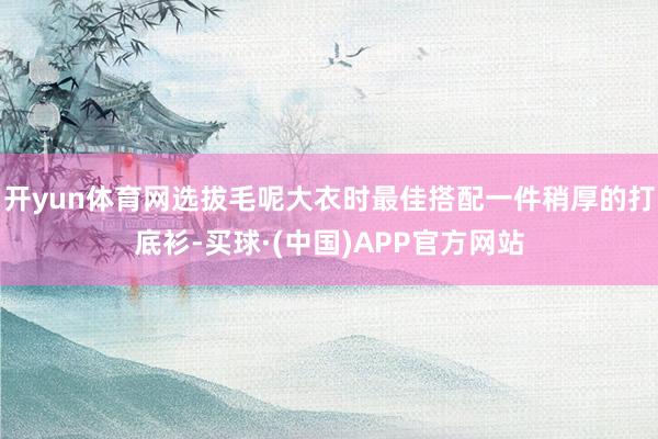开yun体育网选拔毛呢大衣时最佳搭配一件稍厚的打底衫-买球·(中国)APP官方网站