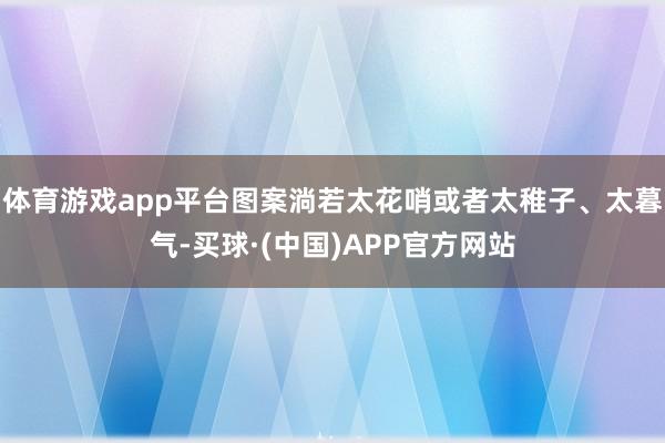 体育游戏app平台图案淌若太花哨或者太稚子、太暮气-买球·(中国)APP官方网站