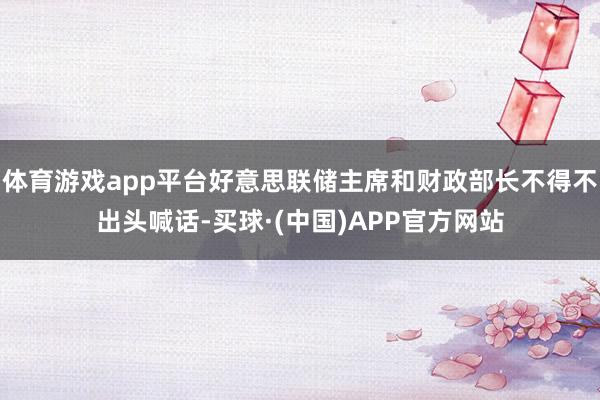 体育游戏app平台好意思联储主席和财政部长不得不出头喊话-买球·(中国)APP官方网站