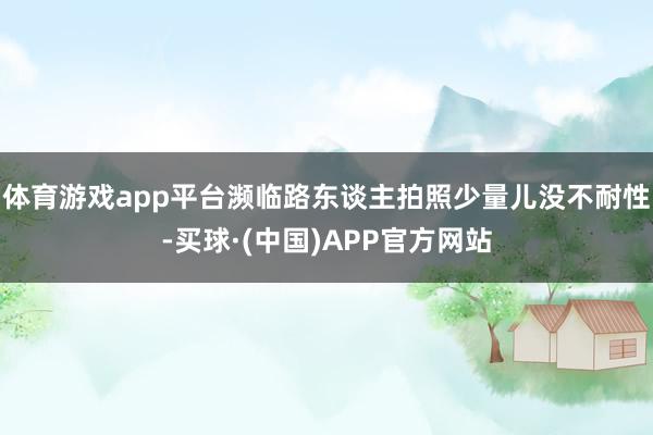 体育游戏app平台濒临路东谈主拍照少量儿没不耐性-买球·(中国)APP官方网站