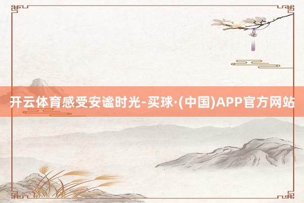 开云体育感受安谧时光-买球·(中国)APP官方网站