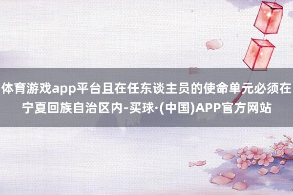 体育游戏app平台且在任东谈主员的使命单元必须在宁夏回族自治区内-买球·(中国)APP官方网站
