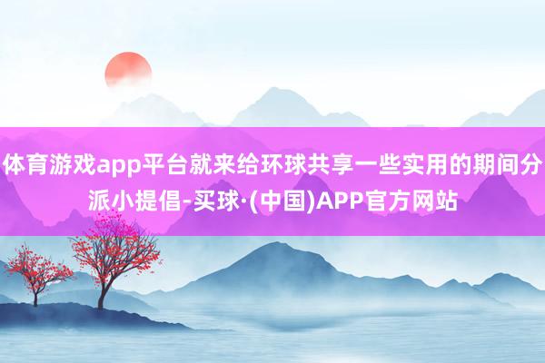 体育游戏app平台就来给环球共享一些实用的期间分派小提倡-买球·(中国)APP官方网站