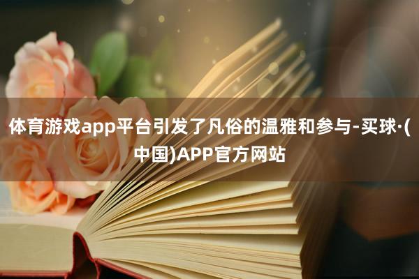 体育游戏app平台引发了凡俗的温雅和参与-买球·(中国)APP官方网站