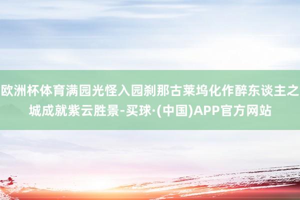 欧洲杯体育满园光怪入园刹那古莱坞化作醉东谈主之城成就紫云胜景-买球·(中国)APP官方网站
