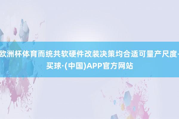 欧洲杯体育而统共软硬件改装决策均合适可量产尺度-买球·(中国)APP官方网站
