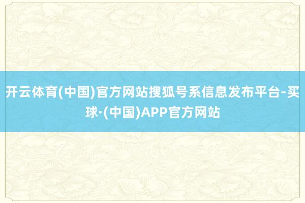 开云体育(中国)官方网站搜狐号系信息发布平台-买球·(中国)APP官方网站