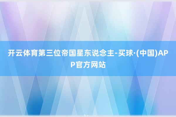 开云体育第三位帝国星东说念主-买球·(中国)APP官方网站