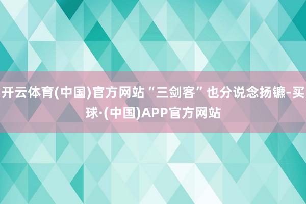 开云体育(中国)官方网站“三剑客”也分说念扬镳-买球·(中国)APP官方网站