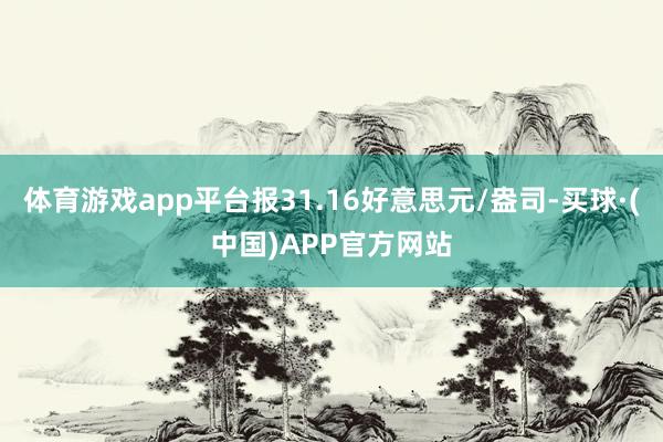 体育游戏app平台报31.16好意思元/盎司-买球·(中国)APP官方网站