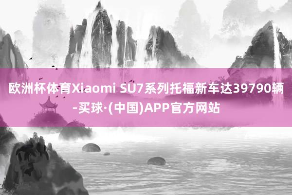 欧洲杯体育Xiaomi SU7系列托福新车达39790辆-买球·(中国)APP官方网站